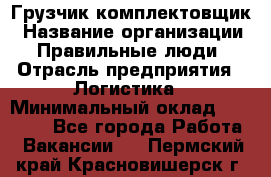 Грузчик-комплектовщик › Название организации ­ Правильные люди › Отрасль предприятия ­ Логистика › Минимальный оклад ­ 26 000 - Все города Работа » Вакансии   . Пермский край,Красновишерск г.